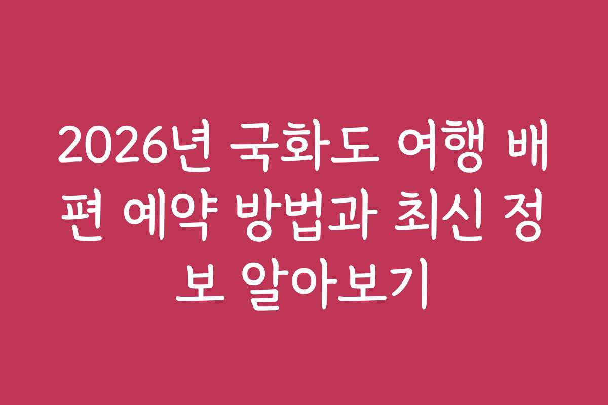 2026년 국화도 여행 배편 예약 방법과 최신 정보 알아보기