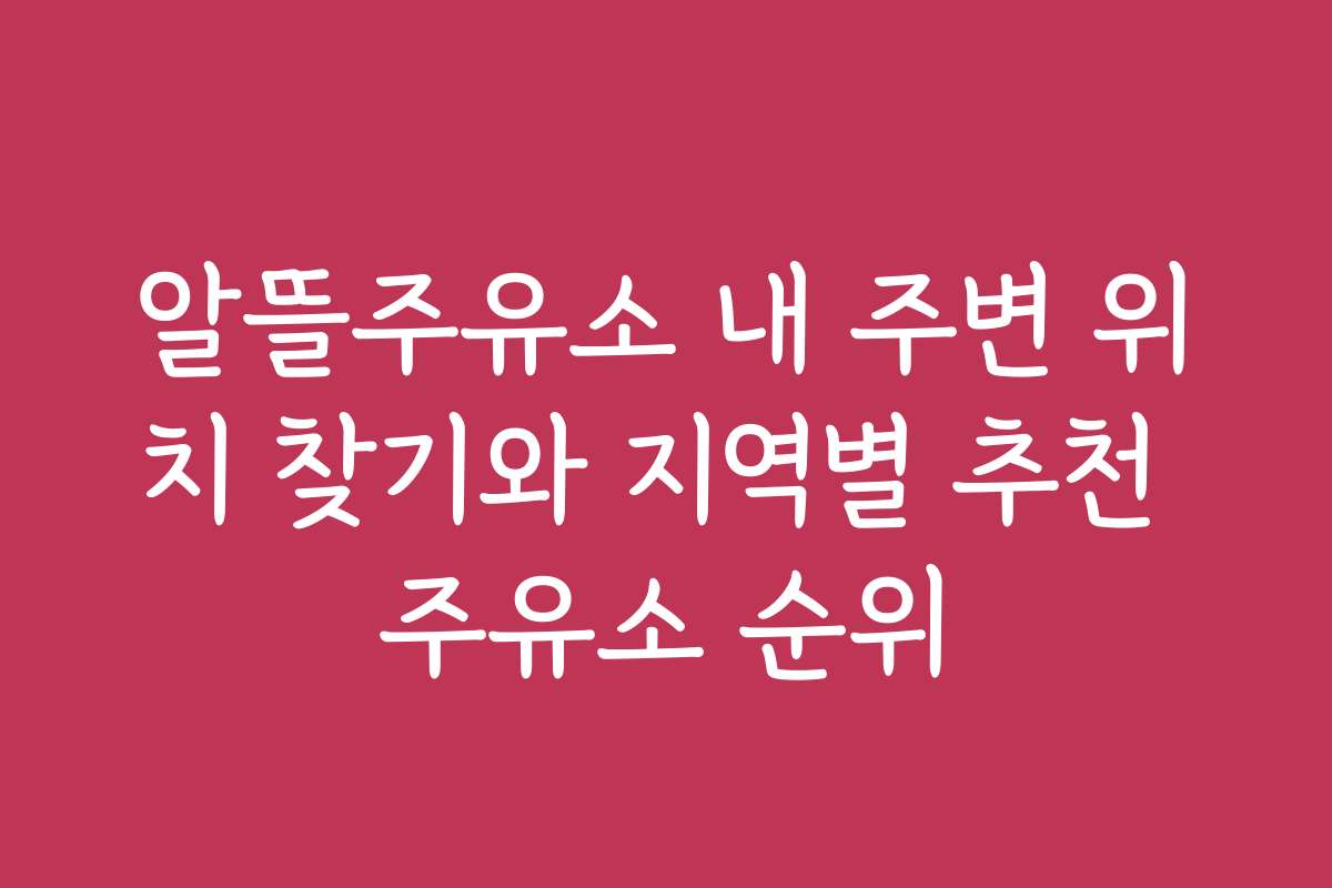 알뜰주유소 내 주변 위치 찾기와 지역별 추천 주유소 순위