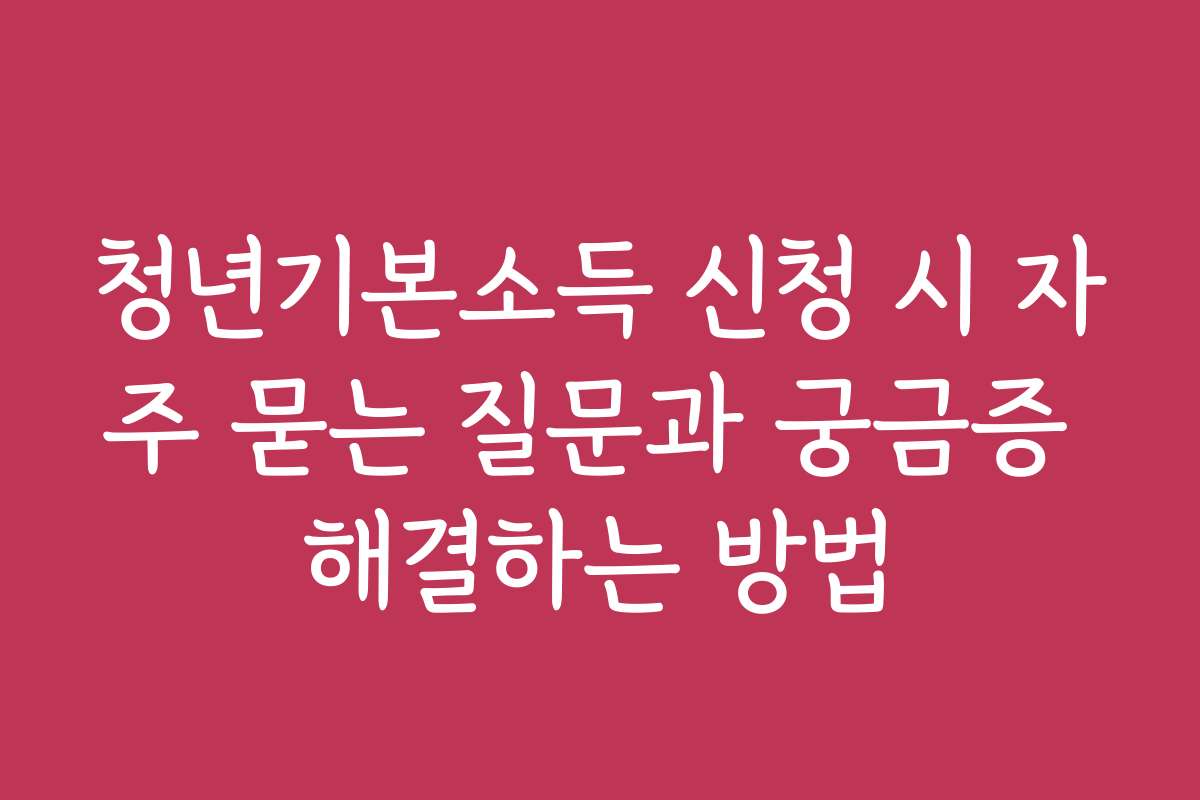 청년기본소득 신청 시 자주 묻는 질문과 궁금증 해결하는 방법