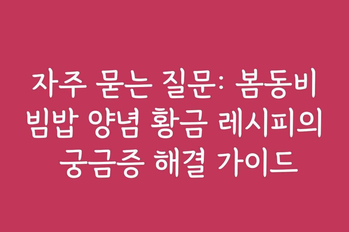 자주 묻는 질문: 봄동비빔밥 양념 황금 레시피의 궁금증 해결 가이드