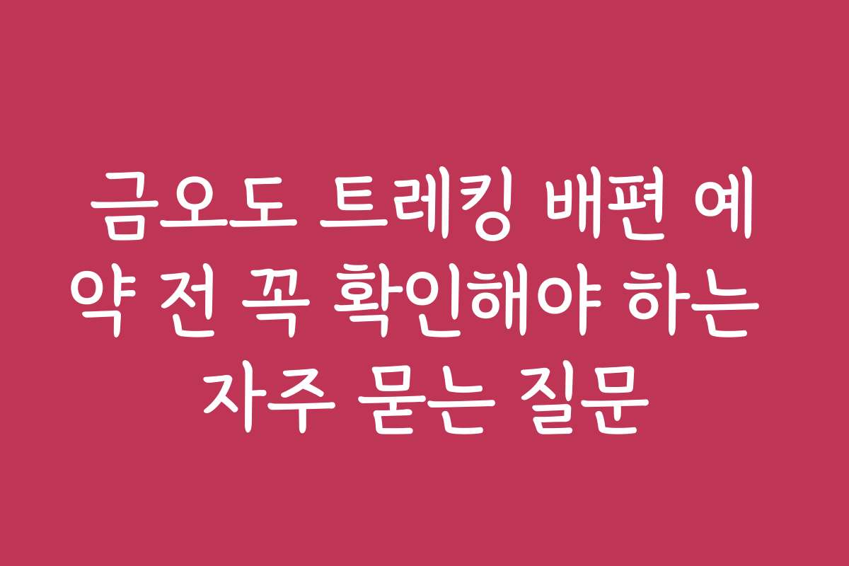 금오도 트레킹 배편 예약 전 꼭 확인해야 하는 자주 묻는 질문