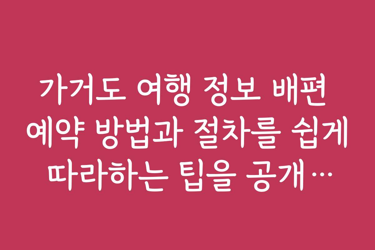 가거도 여행 정보 배편 예약 방법과 절차를 쉽게 따라하는 팁을 공개합니다