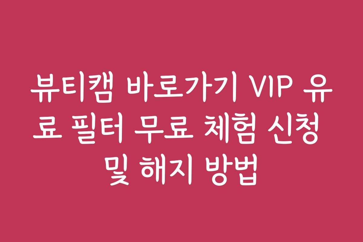 뷰티캠 바로가기 VIP 유료 필터 무료 체험 신청 및 해지 방법