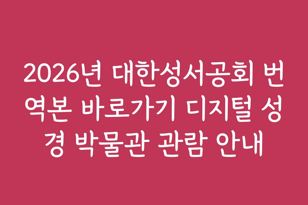 2026년 대한성서공회 번역본 바로가기 디지털 성경 박물관 관람 안내