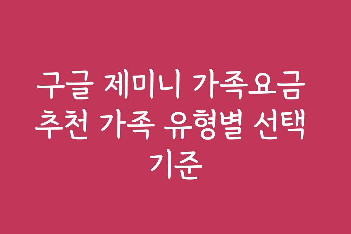 구글 제미니 가족요금 추천 가족 유형별 선택 기준