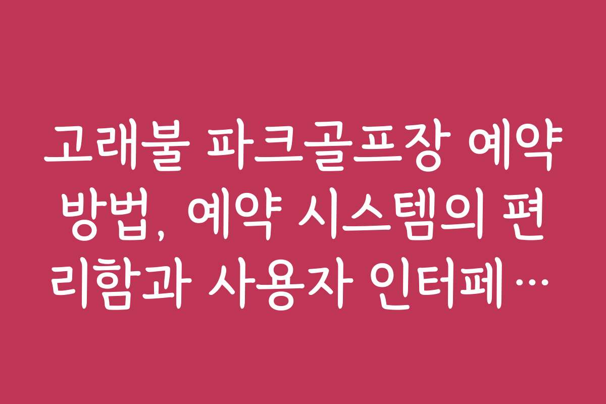 고래불 파크골프장 예약방법, 예약 시스템의 편리함과 사용자 인터페이스 분석