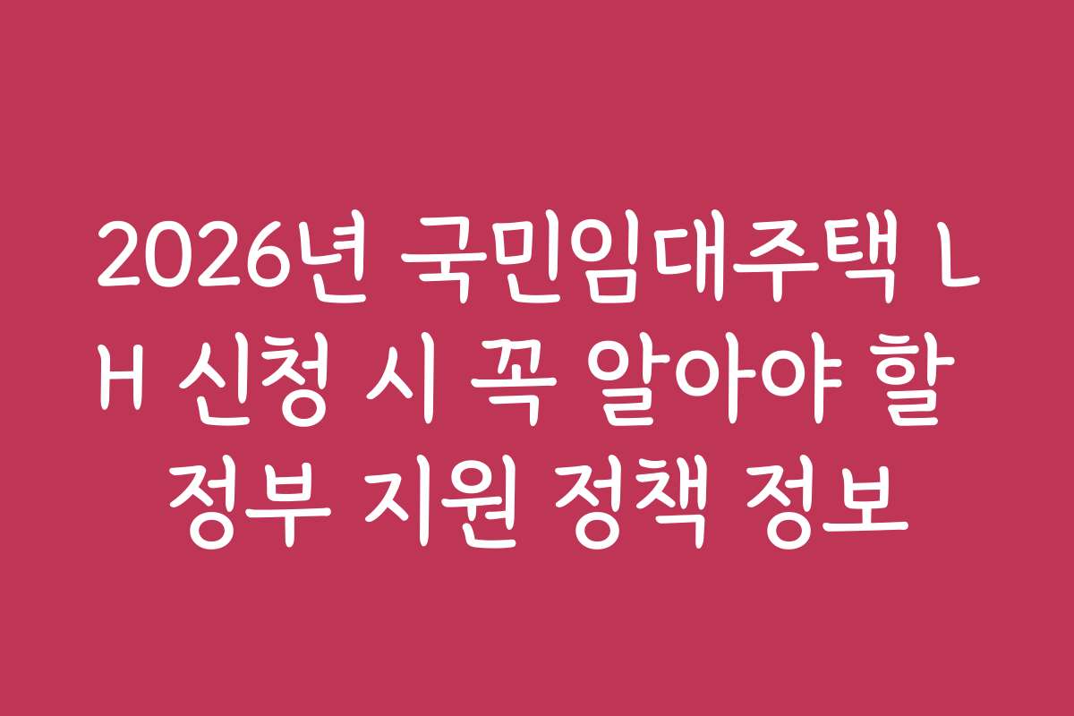 2026년 국민임대주택 LH 신청 시 꼭 알아야 할 정부 지원 정책 정보