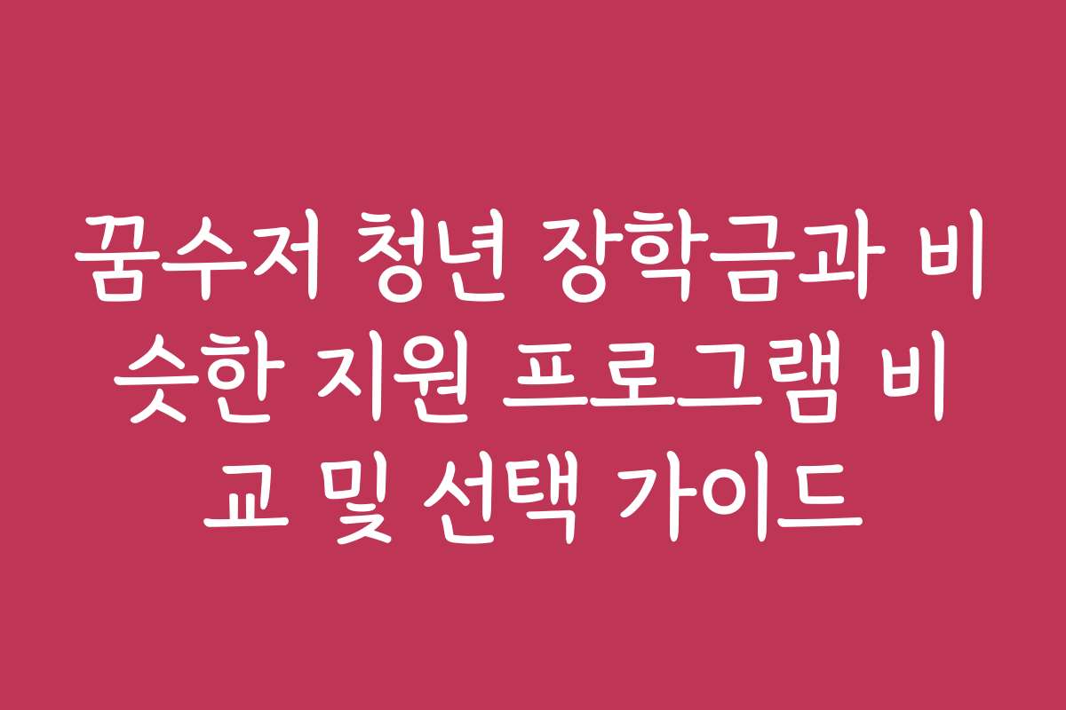 꿈수저 청년 장학금과 비슷한 지원 프로그램 비교 및 선택 가이드