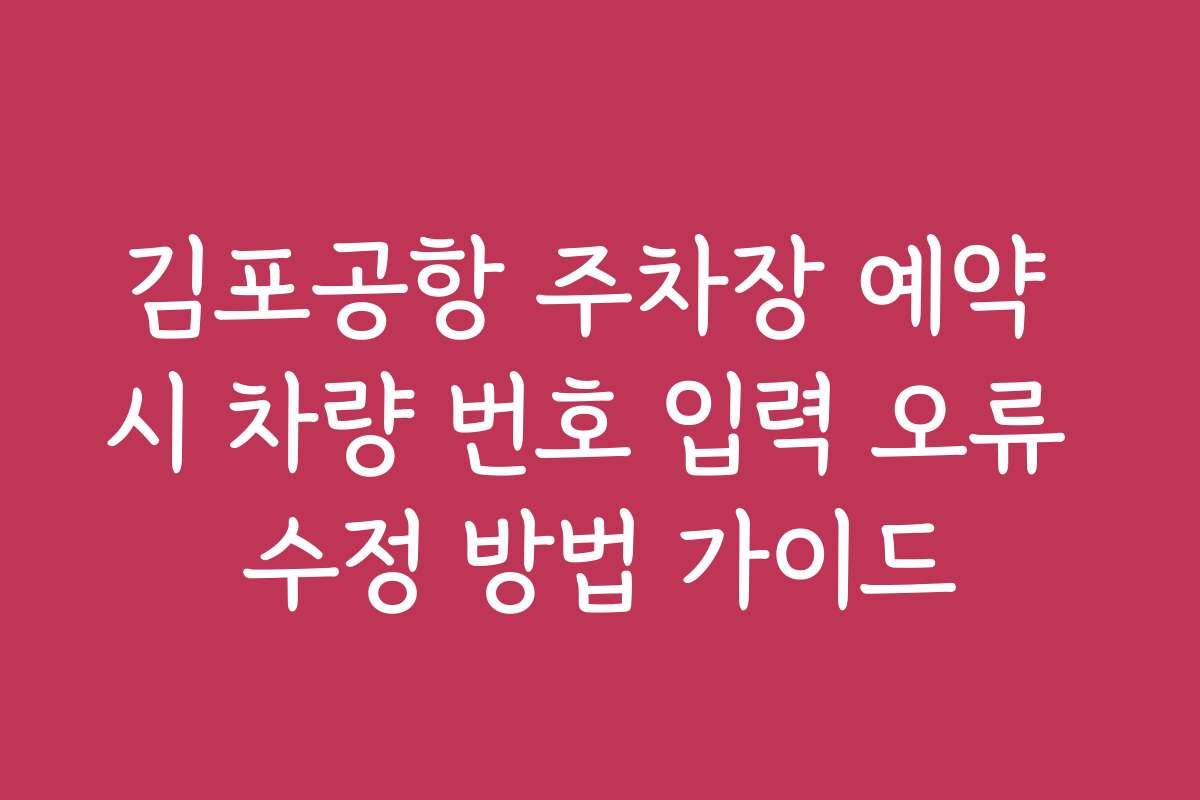 김포공항 주차장 예약 시 차량 번호 입력 오류 수정 방법 가이드