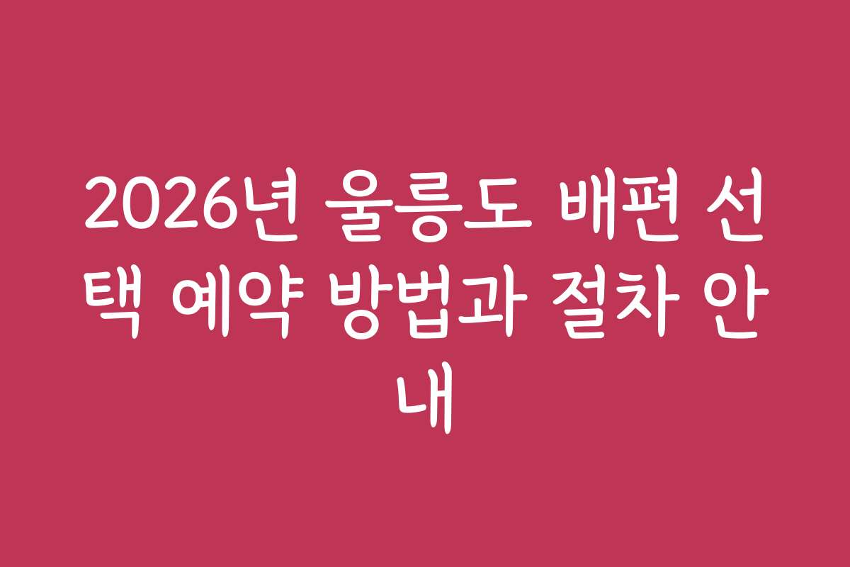 2026년 울릉도 배편 선택 예약 방법과 절차 안내