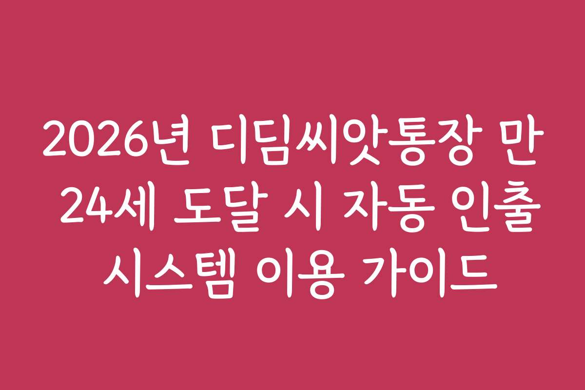 2026년 디딤씨앗통장 만 24세 도달 시 자동 인출 시스템 이용 가이드