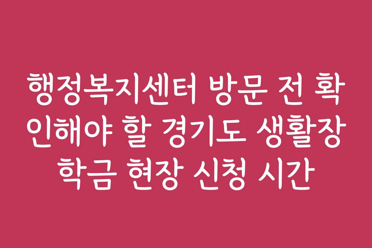 행정복지센터 방문 전 확인해야 할 경기도 생활장학금 현장 신청 시간