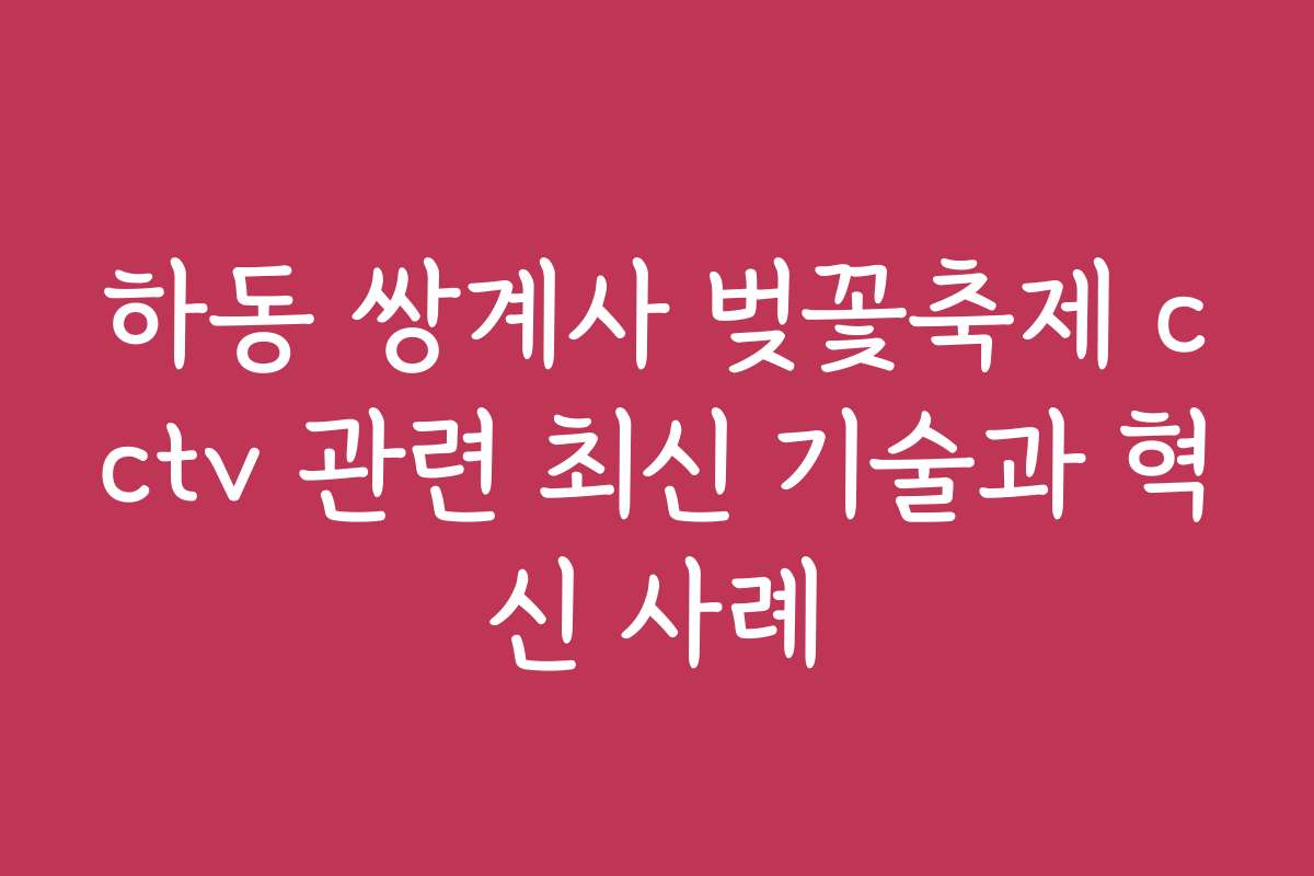 하동 쌍계사 벚꽃축제 cctv 관련 최신 기술과 혁신 사례