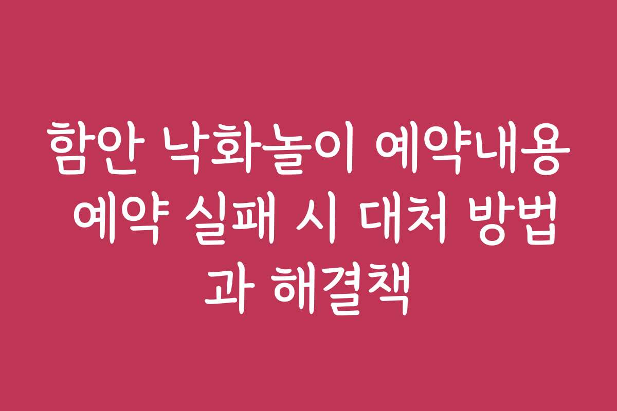 함안 낙화놀이 예약내용 예약 실패 시 대처 방법과 해결책