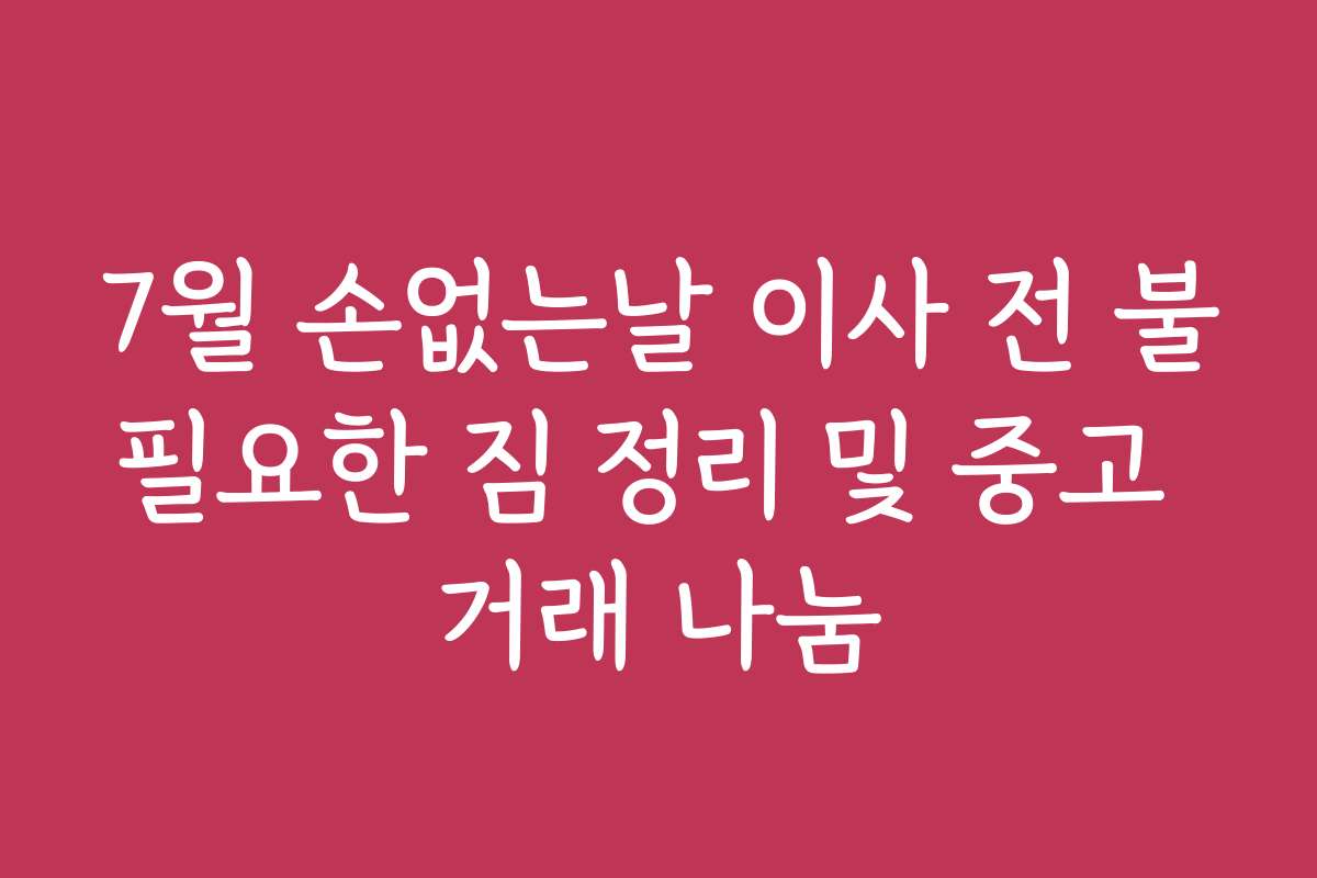 7월 손없는날 이사 전 불필요한 짐 정리 및 중고 거래 나눔
