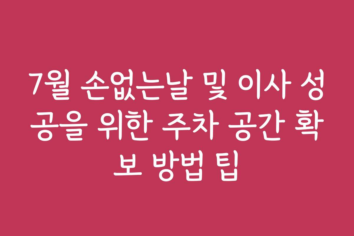 7월 손없는날 및 이사 성공을 위한 주차 공간 확보 방법 팁