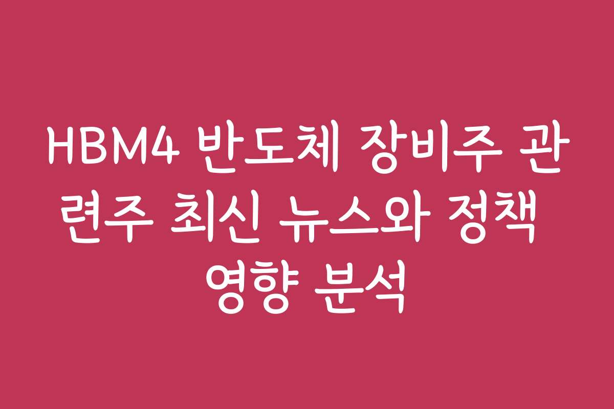 HBM4 반도체 장비주 관련주 최신 뉴스와 정책 영향 분석