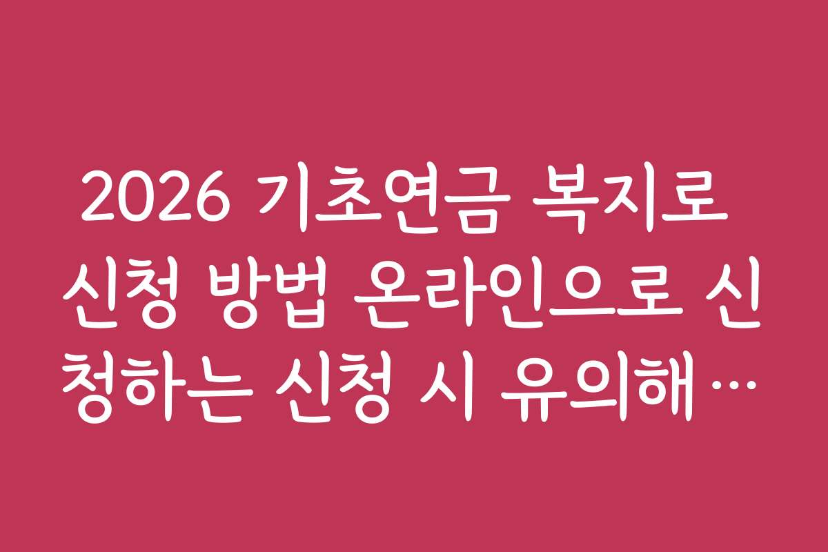 2026 기초연금 복지로 신청 방법 온라인으로 신청하는 신청 시 유의해야 할 문제점과 해결책