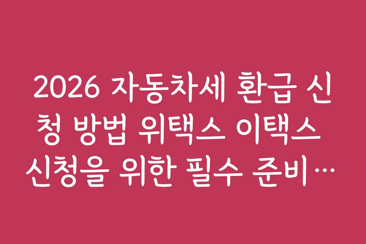 2026 자동차세 환급 신청 방법 위택스 이택스 신청을 위한 필수 준비물과 체크포인트