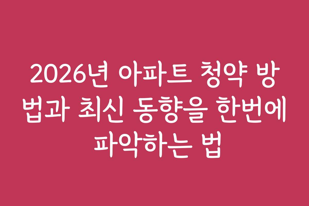 2026년 아파트 청약 방법과 최신 동향을 한번에 파악하는 법