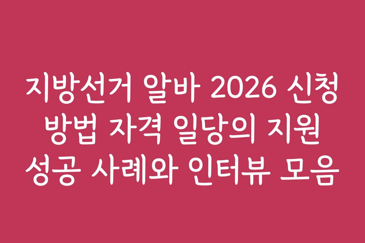 지방선거 알바 2026 신청 방법 자격 일당의 지원 성공 사례와 인터뷰 모음