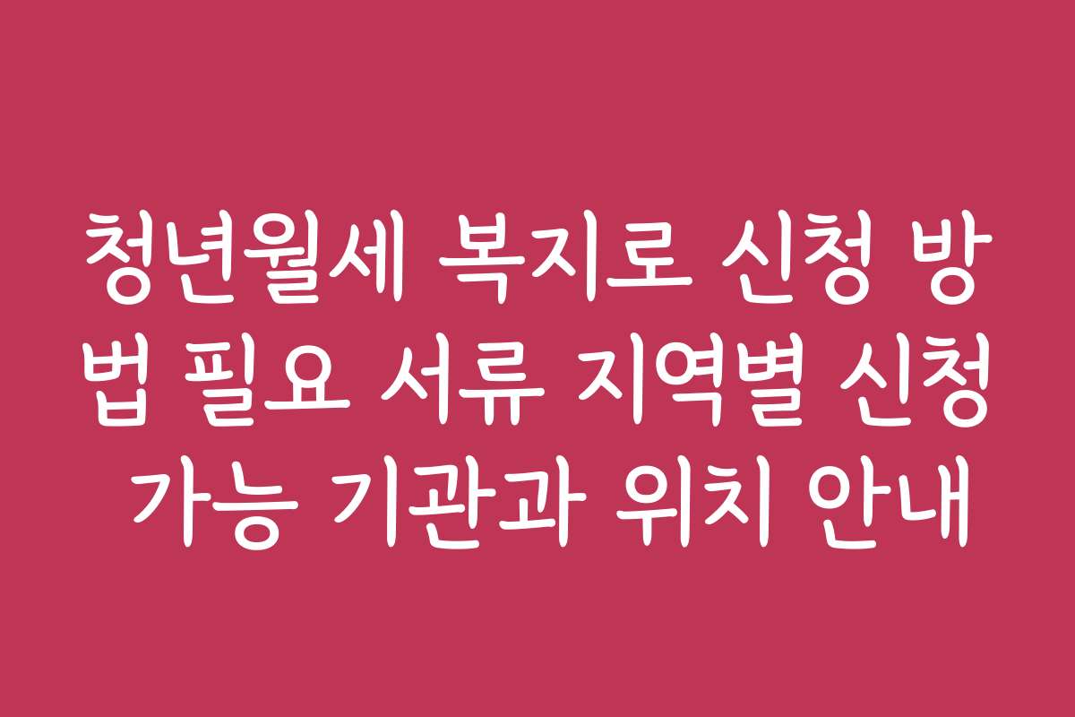 청년월세 복지로 신청 방법 필요 서류 지역별 신청 가능 기관과 위치 안내