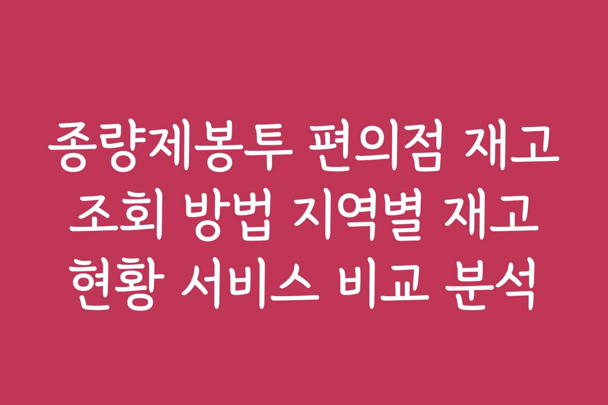 종량제봉투 편의점 재고 조회 방법 지역별 재고 현황 서비스 비교 분석