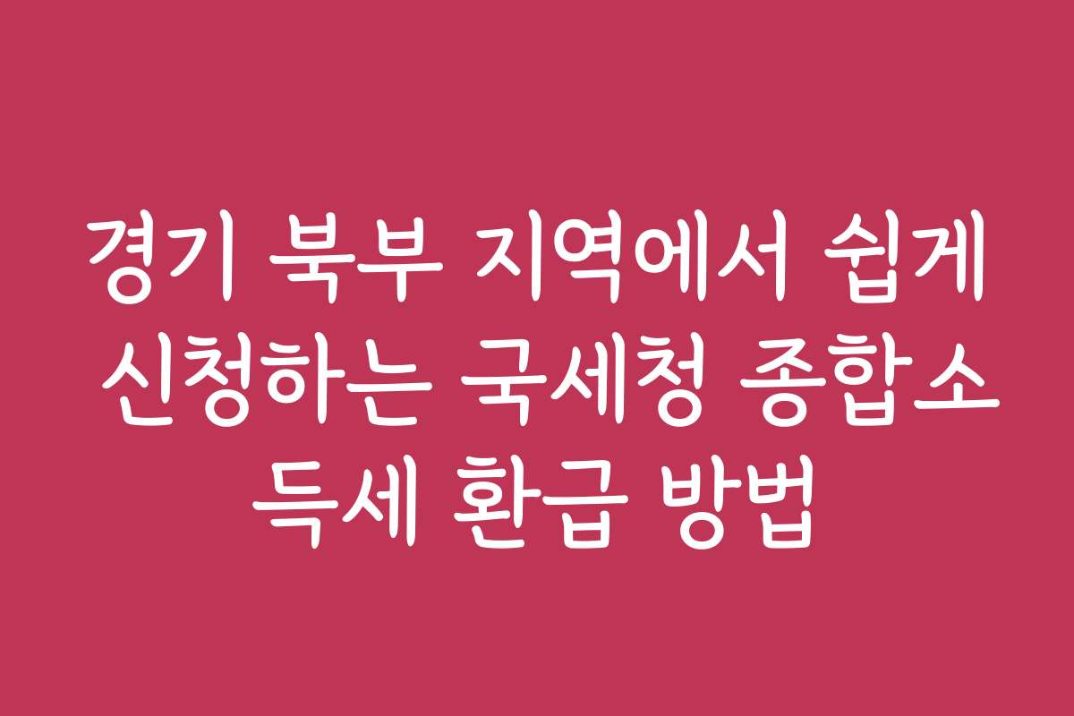 경기 북부 지역에서 쉽게 신청하는 국세청 종합소득세 환급 방법