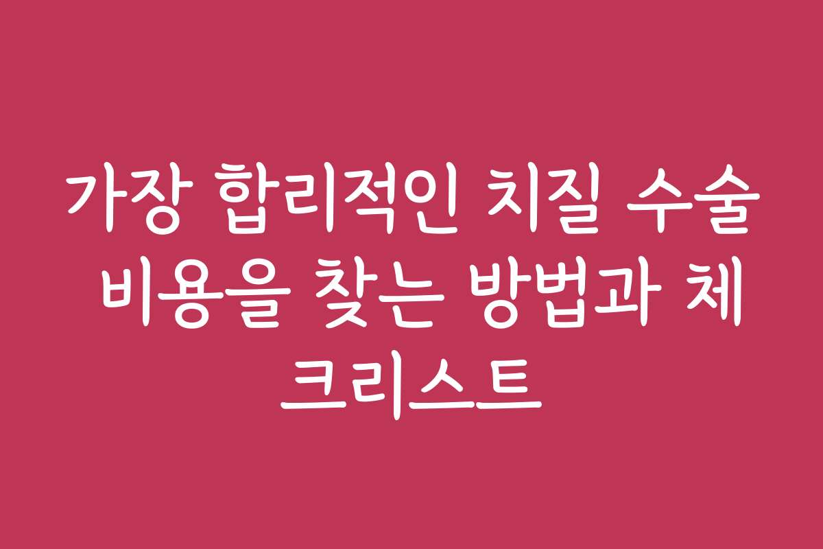가장 합리적인 치질 수술 비용을 찾는 방법과 체크리스트