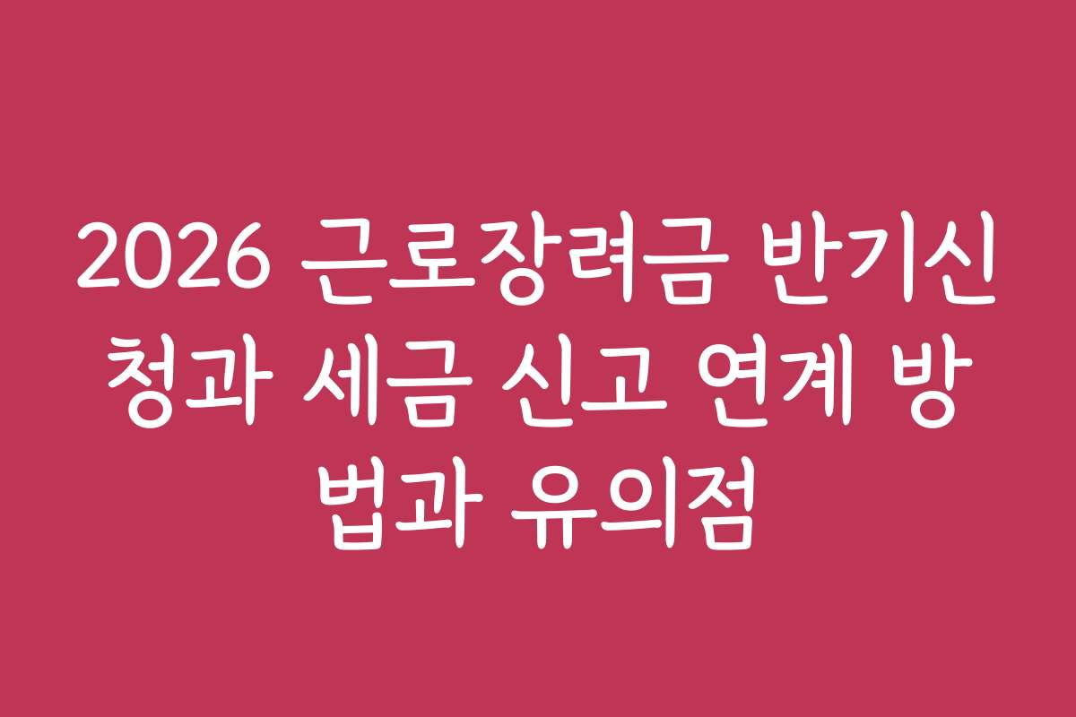 2026 근로장려금 반기신청과 세금 신고 연계 방법과 유의점