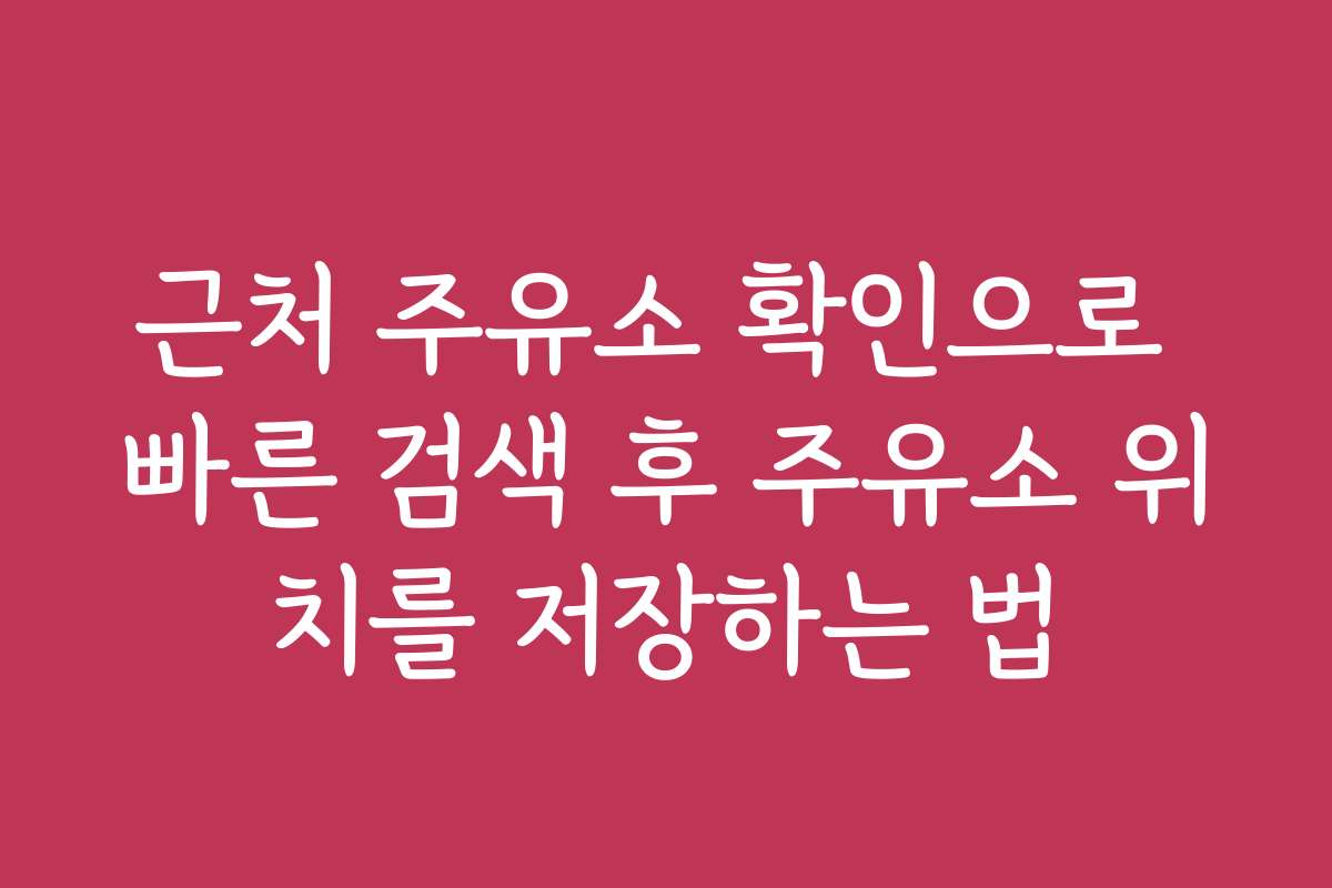 근처 주유소 확인으로 빠른 검색 후 주유소 위치를 저장하는 법