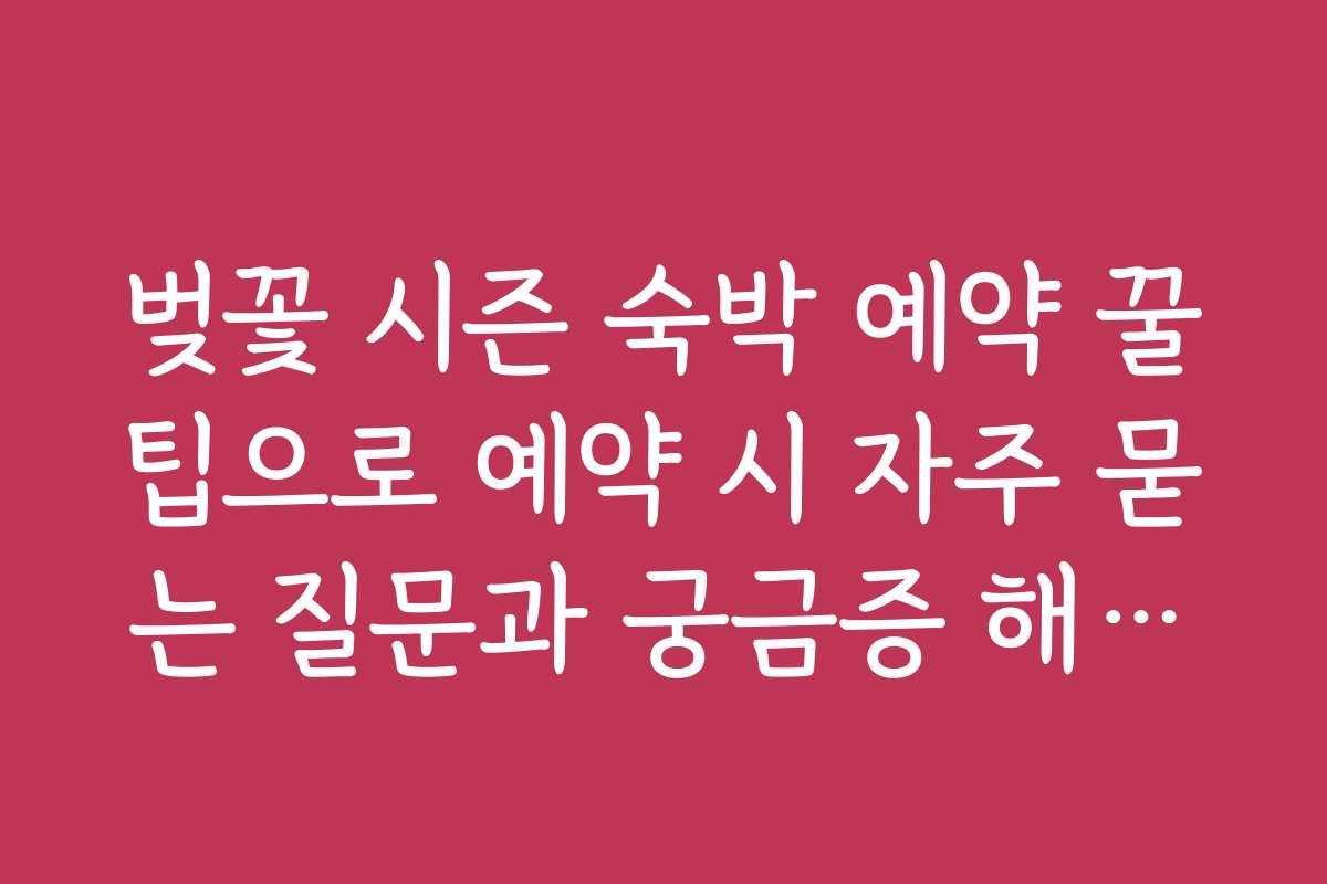 벚꽃 시즌 숙박 예약 꿀팁으로 예약 시 자주 묻는 질문과 궁금증 해결하는 방법