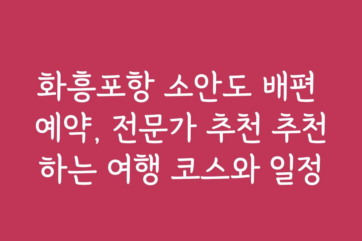 화흥포항 소안도 배편 예약, 전문가 추천 추천하는 여행 코스와 일정