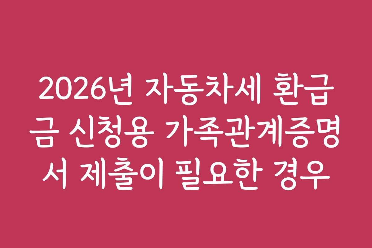 2026년 자동차세 환급금 신청용 가족관계증명서 제출이 필요한 경우