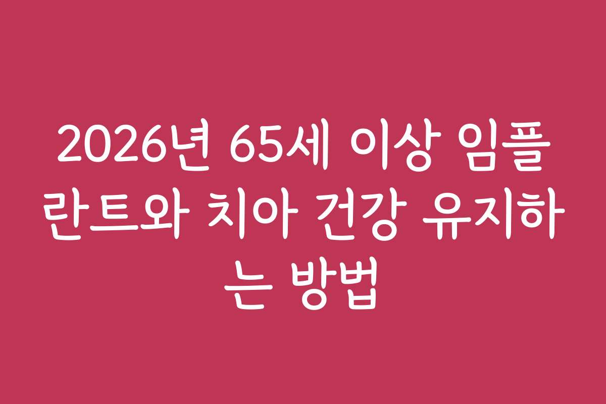 2026년 65세 이상 임플란트와 치아 건강 유지하는 방법