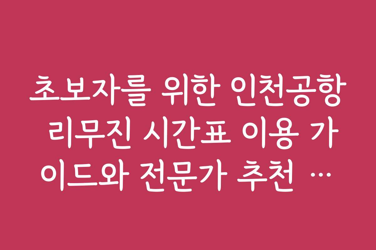 초보자를 위한 인천공항 리무진 시간표 이용 가이드와 전문가 추천 노하우