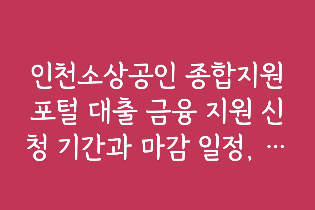 인천소상공인 종합지원포털 대출 금융 지원 신청 기간과 마감 일정, 반드시 알아야 할 시기 정보