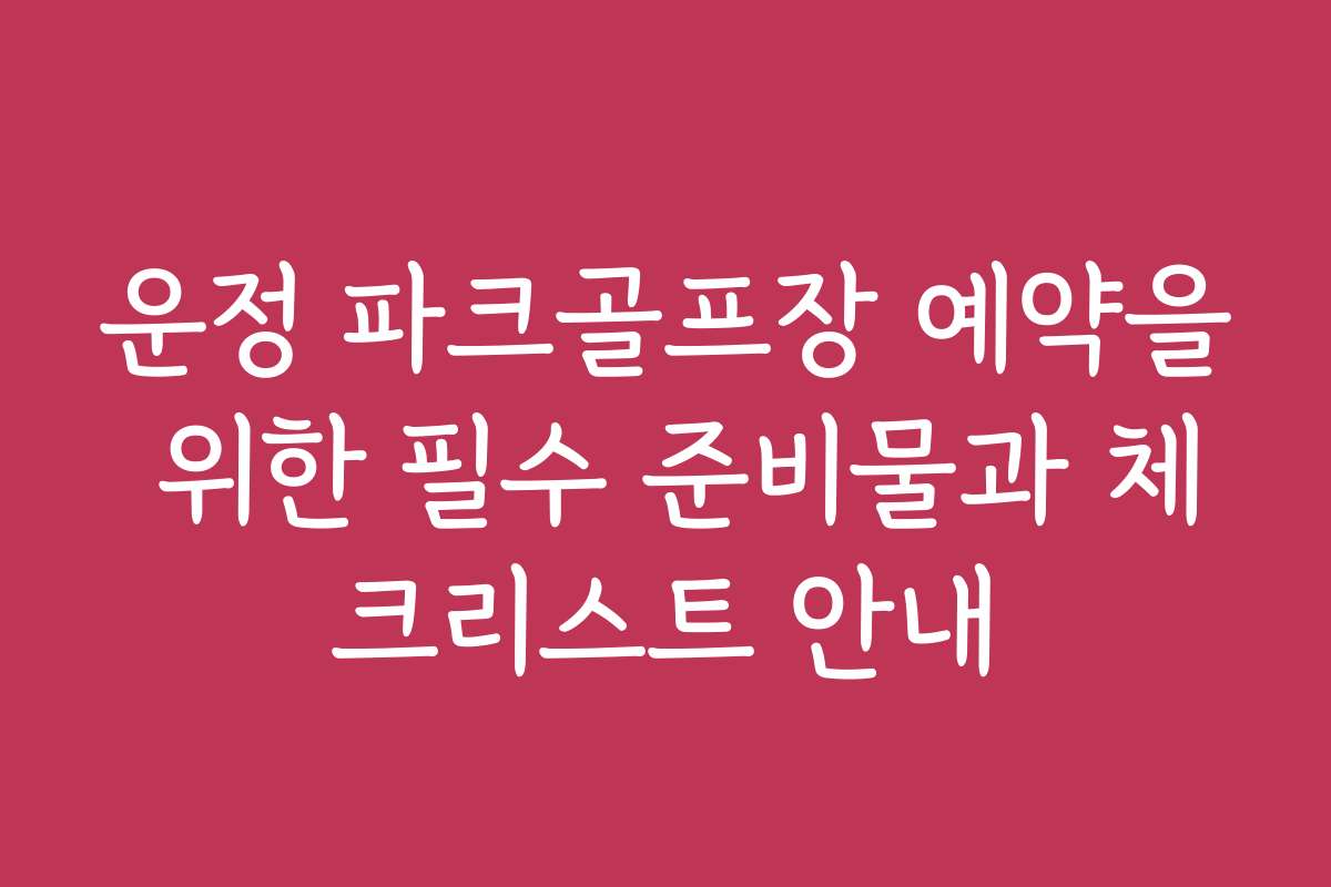 운정 파크골프장 예약을 위한 필수 준비물과 체크리스트 안내