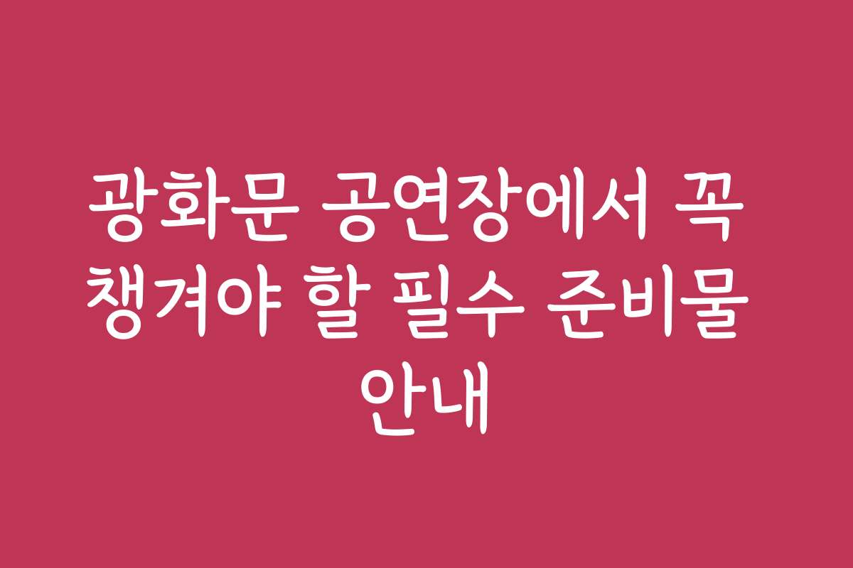 광화문 공연장에서 꼭 챙겨야 할 필수 준비물 안내