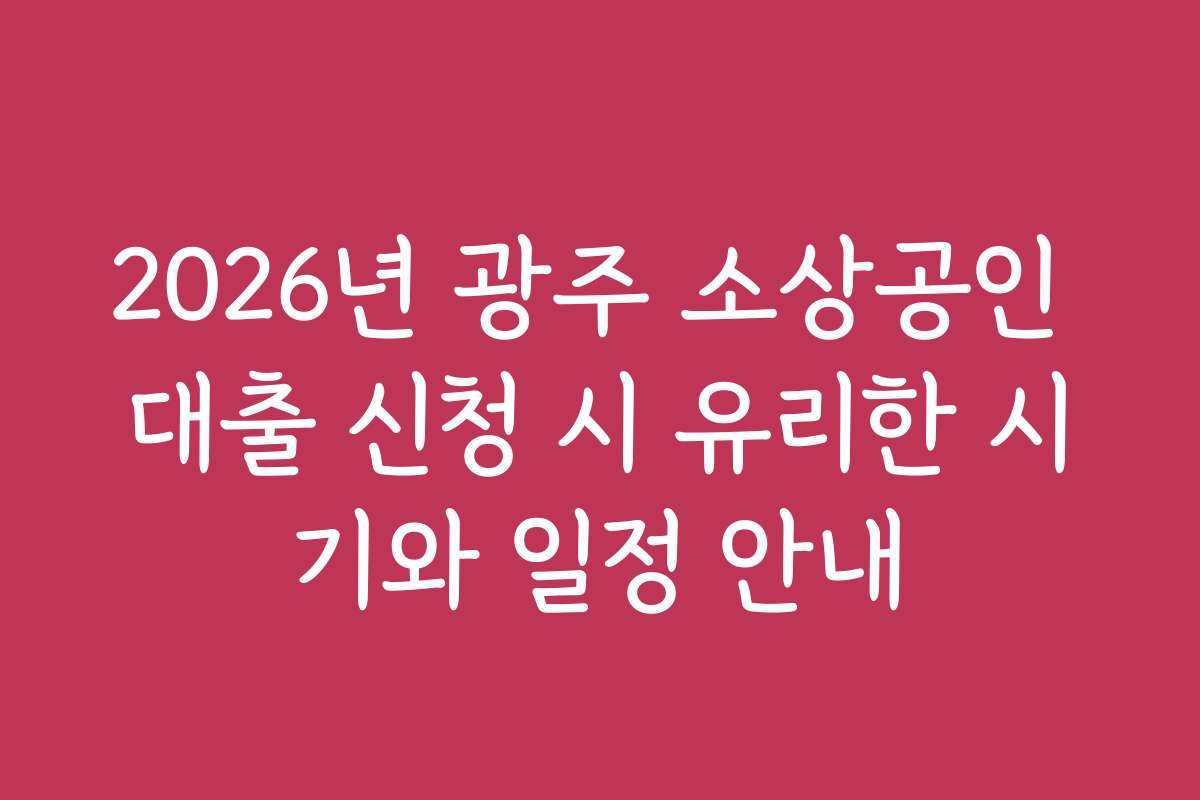 2026년 광주 소상공인 대출 신청 시 유리한 시기와 일정 안내