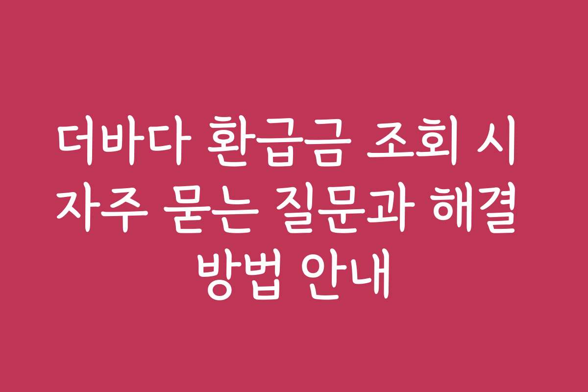 더바다 환급금 조회 시 자주 묻는 질문과 해결 방법 안내