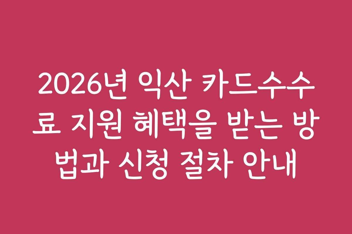 2026년 익산 카드수수료 지원 혜택을 받는 방법과 신청 절차 안내
