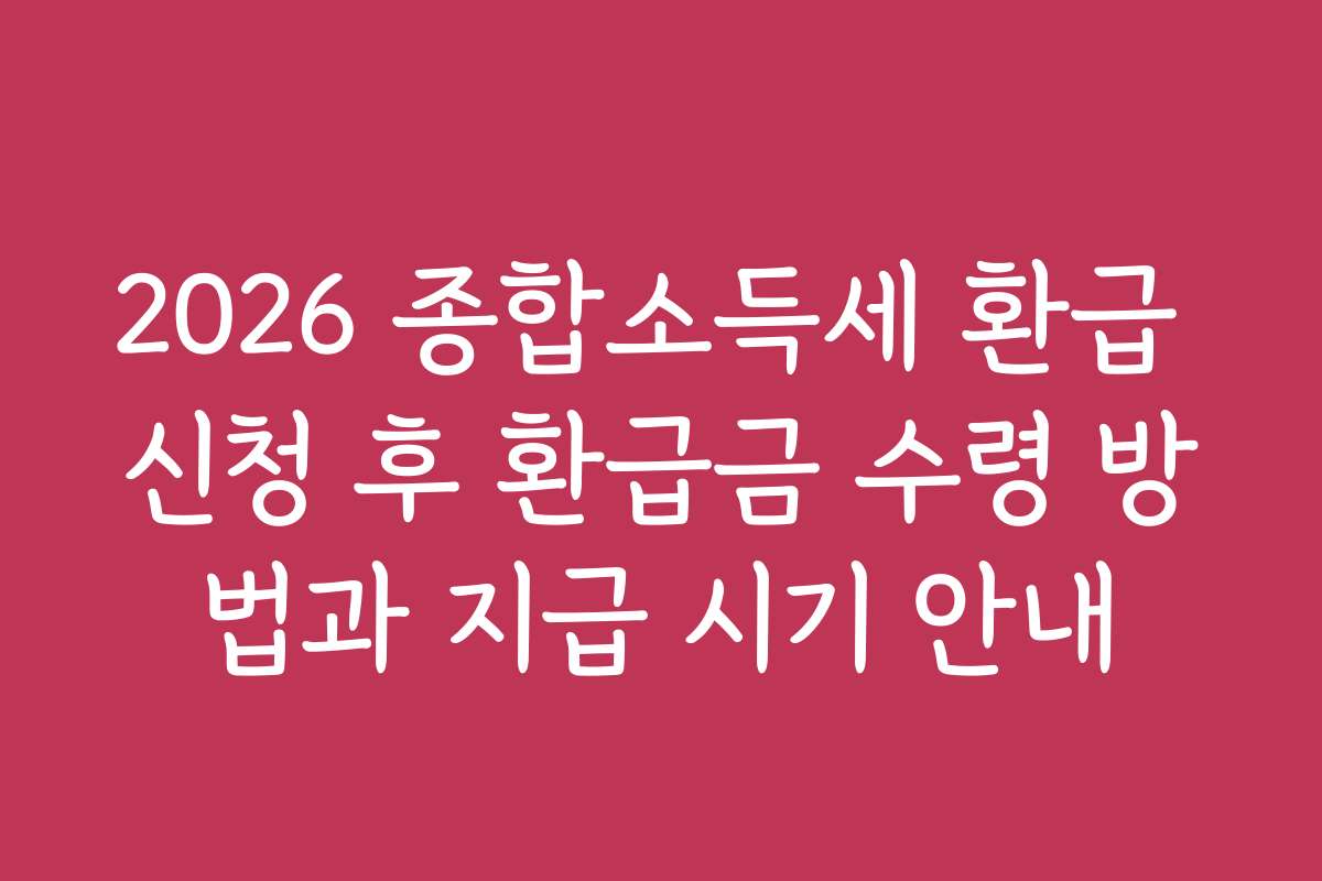 2026 종합소득세 환급 신청 후 환급금 수령 방법과 지급 시기 안내