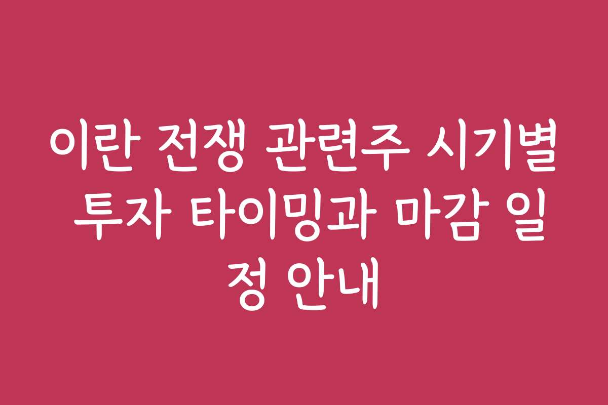 이란 전쟁 관련주 시기별 투자 타이밍과 마감 일정 안내