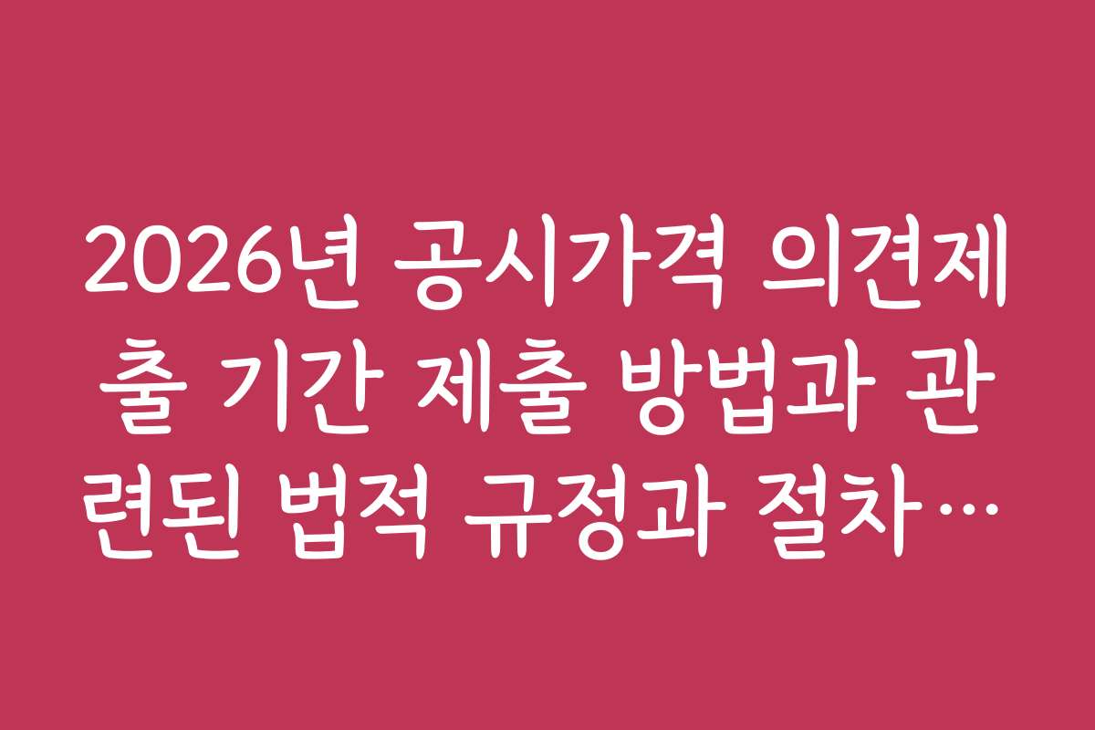 2026년 공시가격 의견제출 기간 제출 방법과 관련된 법적 규정과 절차 안내