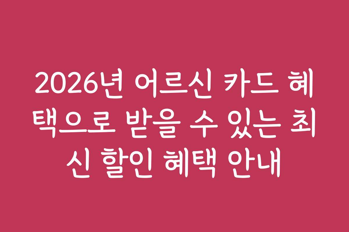 2026년 어르신 카드 혜택으로 받을 수 있는 최신 할인 혜택 안내