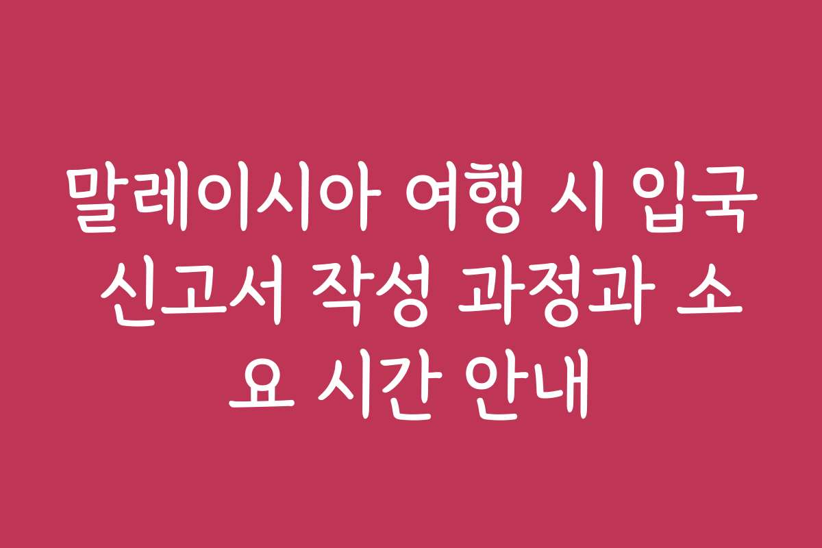 말레이시아 여행 시 입국 신고서 작성 과정과 소요 시간 안내