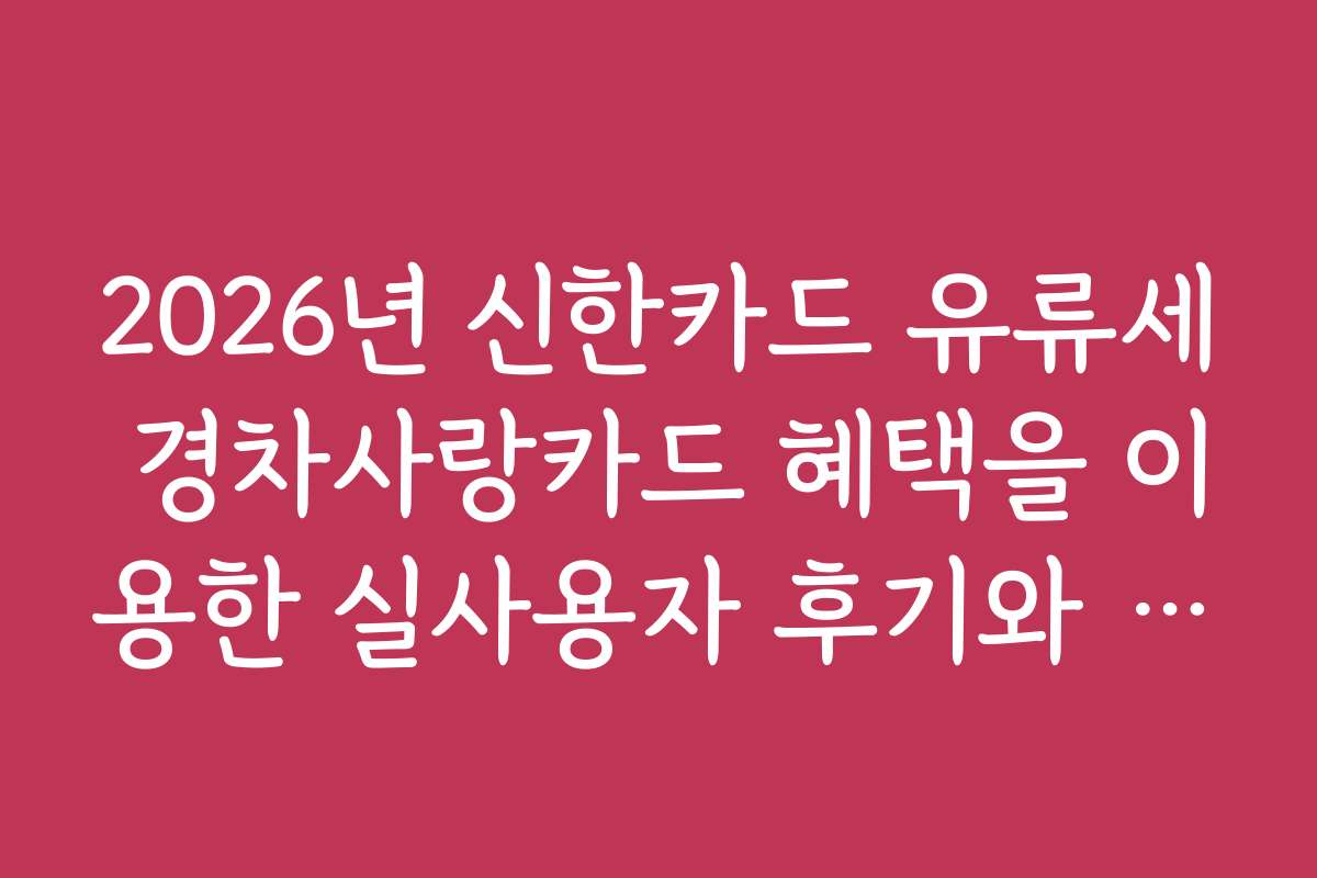 2026년 신한카드 유류세 경차사랑카드 혜택을 이용한 실사용자 후기와 경험담을 소개합니다
