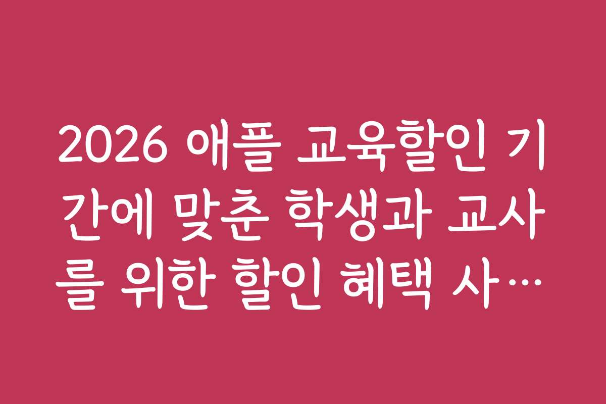 2026 애플 교육할인 기간에 맞춘 학생과 교사를 위한 할인 혜택 사례를 소개합니다