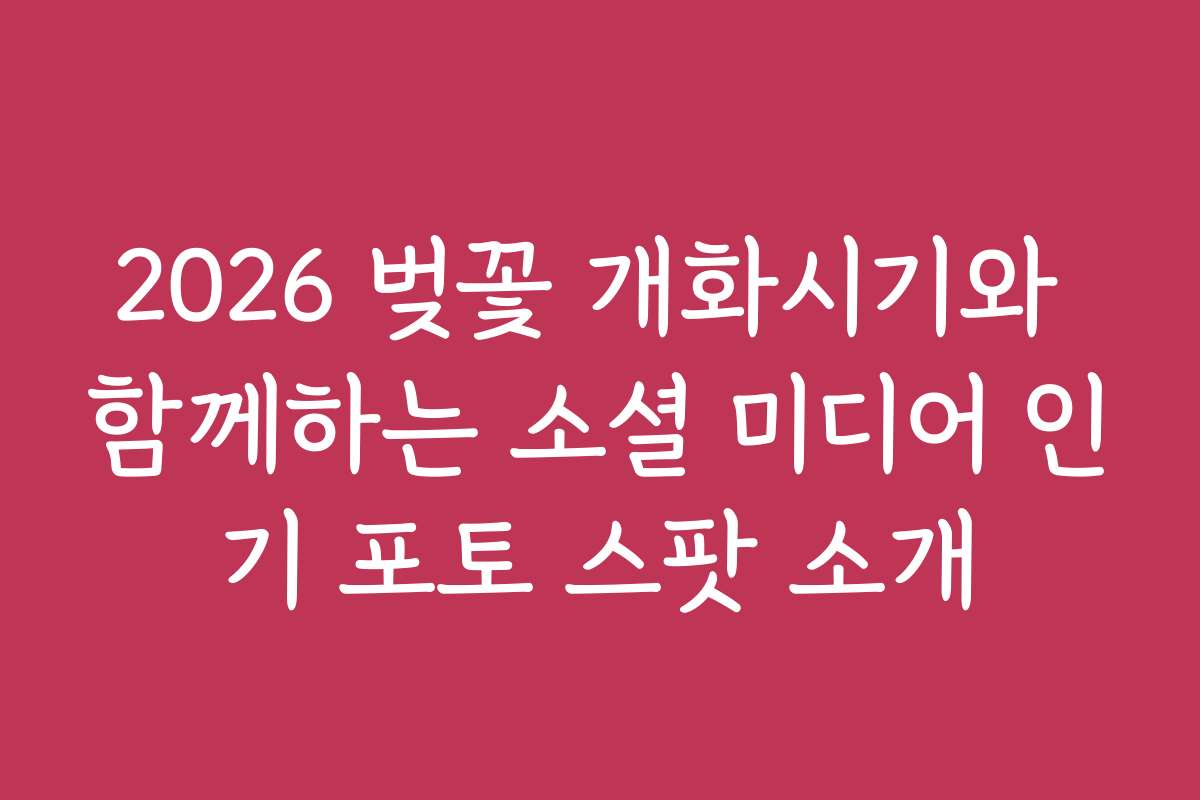 2026 벚꽃 개화시기와 함께하는 소셜 미디어 인기 포토 스팟 소개